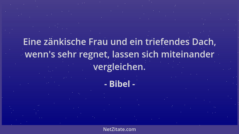 Bibel - Eine zänkische Frau und ein triefendes Dach, wenn 's sehr regnet, lassen sich miteinander vergleichen....