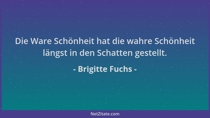 Brigitte Fuchs - Die Ware Schönheit hat die wahre Schönheit längst in den Schatten gestellt....