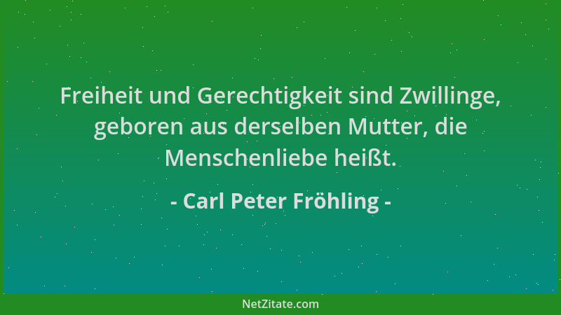 Carl Peter Fröhling - Freiheit und Gerechtigkeit sind Zwillinge, geboren aus derselben Mutter, die Menschenliebe heißt....