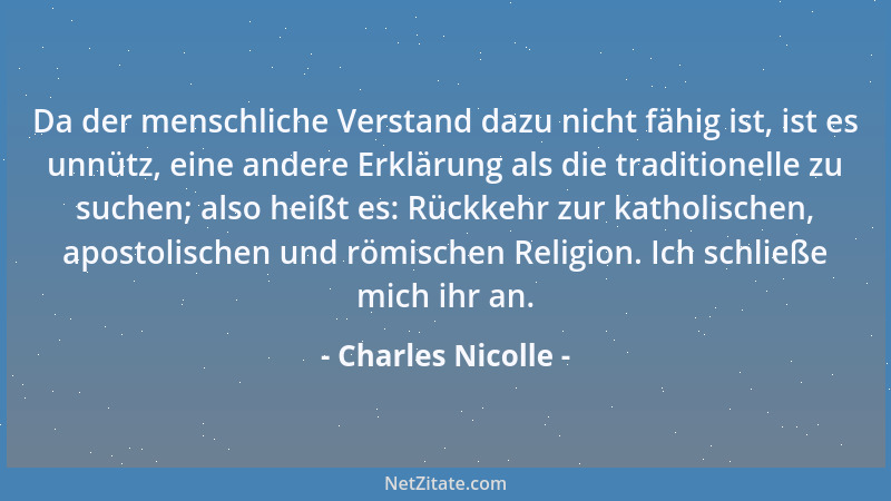 Charles Nicolle - Da der menschliche Verstand dazu nicht fähig ist, ist es unnütz, eine andere Erklärung als die traditione...