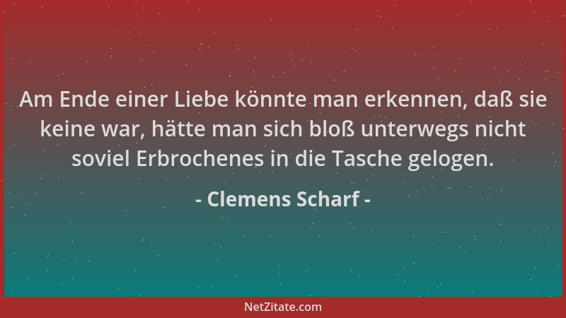 Clemens Scharf - Am Ende einer Liebe könnte man erkennen, daß sie keine war, hätte man sich bloß unterwegs nicht soviel Erb...