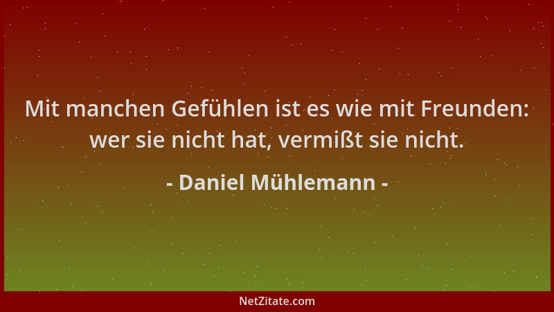 Daniel Mühlemann - Mit manchen Gefühlen ist es wie mit Freunden: wer sie nicht hat, vermißt sie nicht....