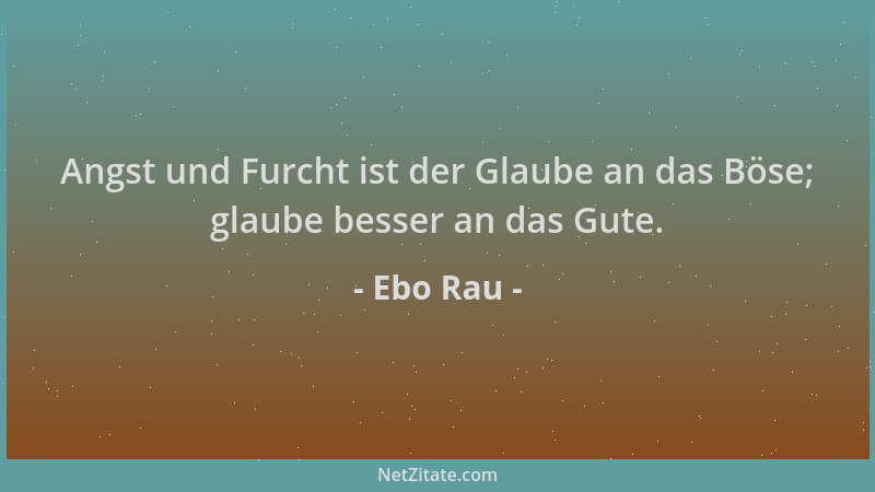 Ebo Rau - Angst und Furcht ist der Glaube an das Böse; glaube besser an das Gute....
