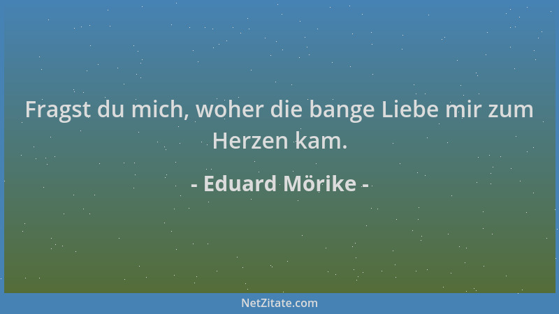 Eduard Mörike - Fragst du mich, woher die bange Liebe mir zum Herzen kam....