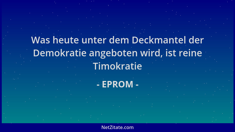 EPROM - Was heute unter dem Deckmantel der Demokratie angeboten wird, ist reine Timokratie...
