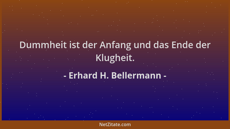 Erhard H. Bellermann - Dummheit ist der Anfang und das Ende der Klugheit....