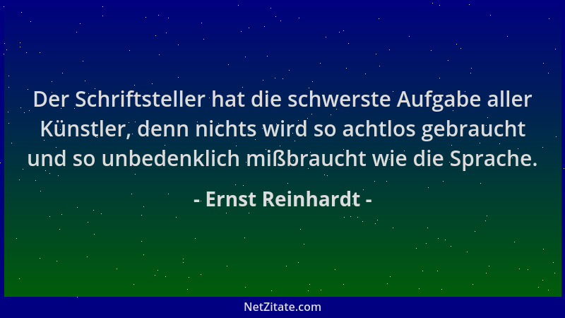 Ernst Reinhardt - Der Schriftsteller hat die schwerste Aufgabe aller Künstler, denn nichts wird so achtlos gebraucht und so...