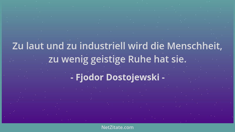 Fjodor Dostojewski - Zu laut und zu industriell wird die Menschheit, zu wenig geistige Ruhe hat sie....