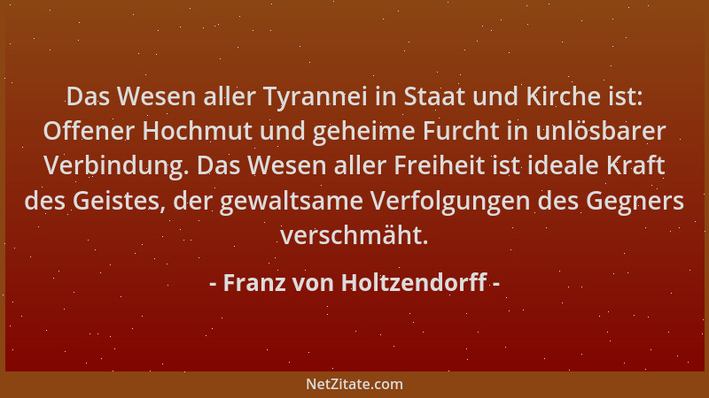 Franz von Holtzendorff - Das Wesen aller Tyrannei in Staat und Kirche ist: Offener Hochmut und geheime Furcht in unlösbarer...