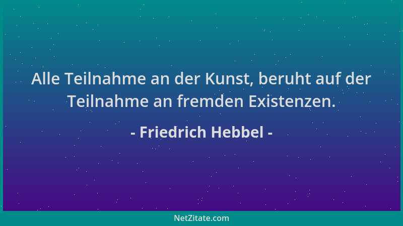 Friedrich Hebbel - Alle Teilnahme an der Kunst, beruht auf der Teilnahme an fremden Existenzen....