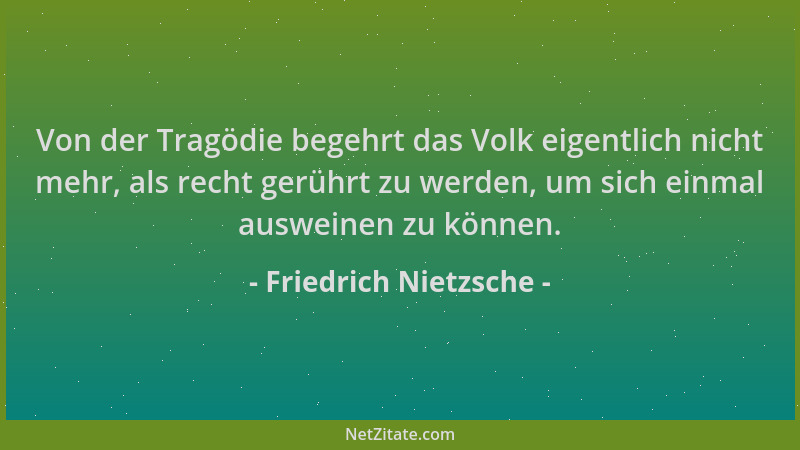 Friedrich Nietzsche - Von der Tragödie begehrt das Volk eigentlich nicht mehr, als recht gerührt zu werden, um sich einmal...