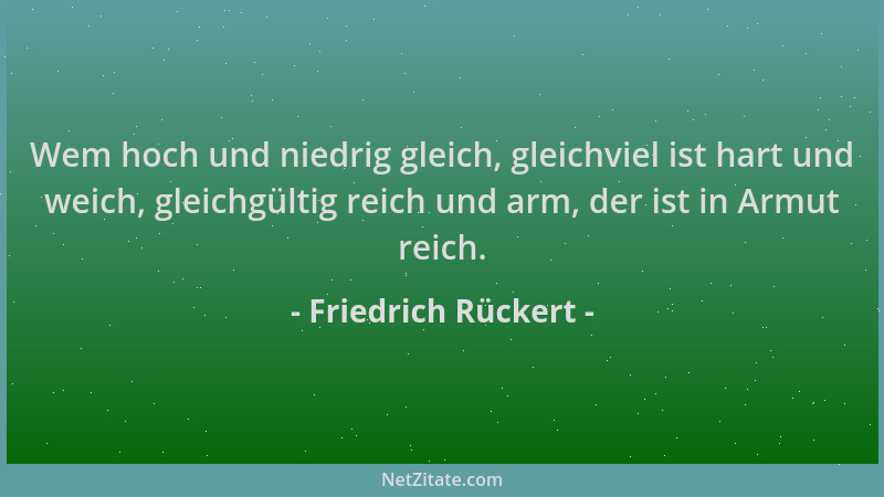 Friedrich Rückert - Wem hoch und niedrig gleich, gleichviel ist hart und weich, gleichgültig reich und arm, der ist in Armu...