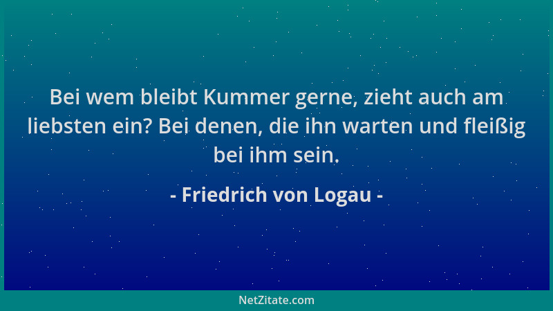 Friedrich von Logau - Bei wem bleibt Kummer gerne, zieht auch am liebsten ein? Bei denen, die ihn warten und fleißig bei ih...
