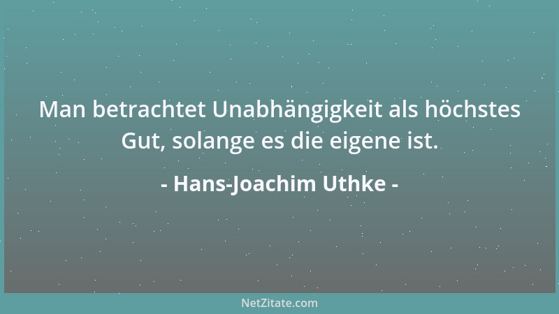 Hans-Joachim Uthke - Man betrachtet Unabhängigkeit als höchstes Gut, solange es die eigene ist....