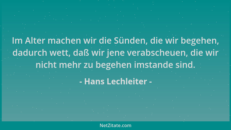 Hans Lechleiter - Im Alter machen wir die Sünden, die wir begehen, dadurch wett, daß wir jene verabscheuen, die wir nicht m...