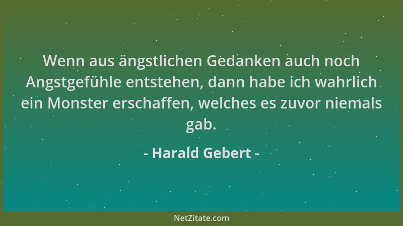 Harald Gebert - Wenn aus ängstlichen Gedanken auch noch Angstgefühle entstehen, dann habe ich wahrlich ein Monster erschaff...