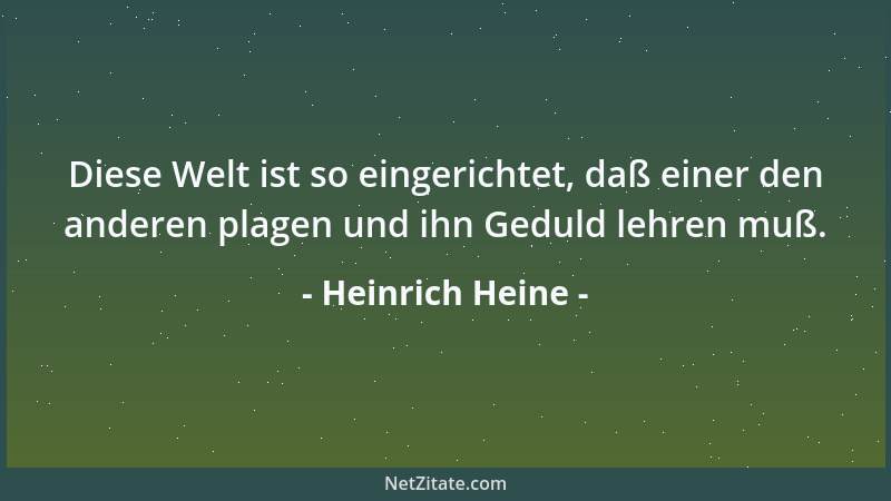 Heinrich Heine - Diese Welt ist so eingerichtet, daß einer den anderen plagen und ihn Geduld lehren muß....