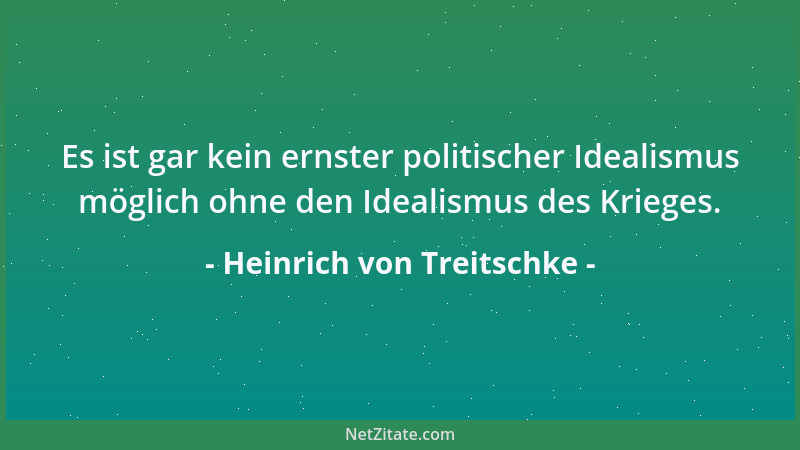 Heinrich von Treitschke - Es ist gar kein ernster politischer Idealismus möglich ohne den Idealismus des Krieges....
