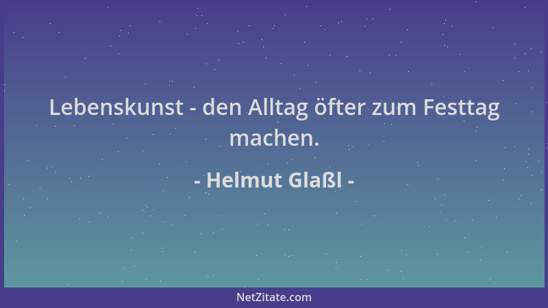 Helmut Glaßl - Lebenskunst - den Alltag öfter zum Festtag machen....