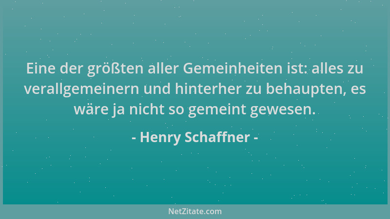 Henry Schaffner - Eine der größten aller Gemeinheiten ist: alles zu verallgemeinern und hinterher zu behaupten, es wäre ja...