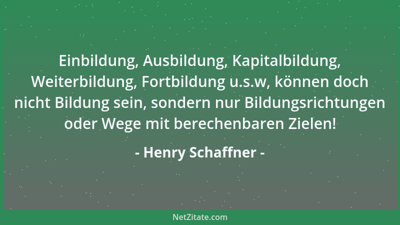 Henry Schaffner - Einbildung, Ausbildung, Kapitalbildung, Weiterbildung, Fortbildung u.s.w, können doch nicht Bildung sein,...