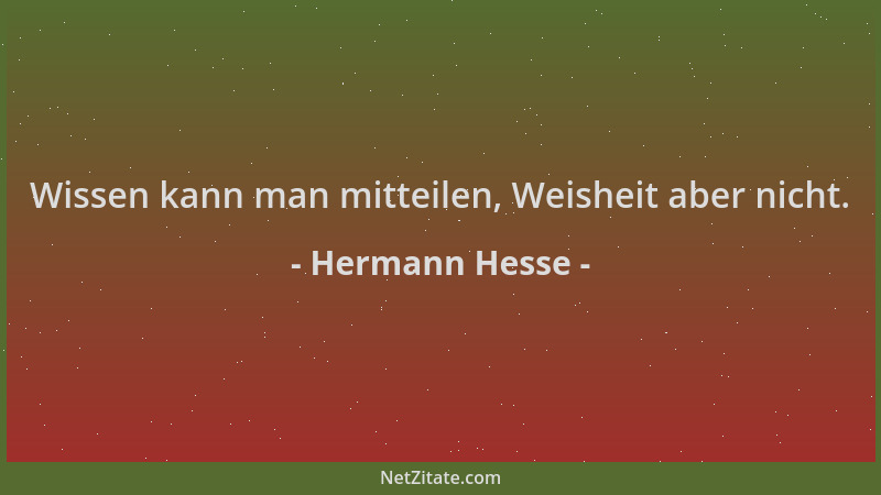 Hermann Hesse - Wissen kann man mitteilen, Weisheit aber nicht....