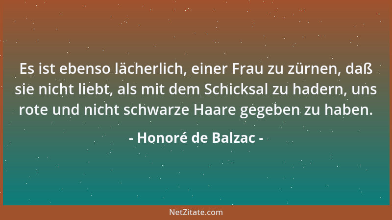 Honoré de Balzac - Es ist ebenso lächerlich, einer Frau zu zürnen, daß sie nicht liebt, als mit dem Schicksal zu hadern, un...