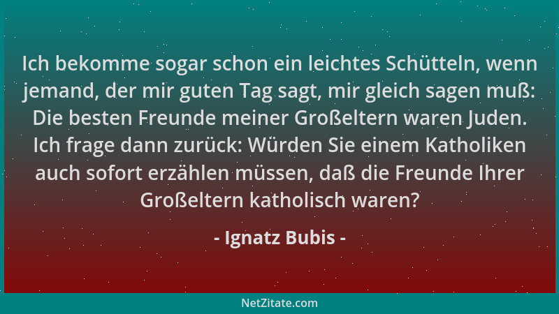 Ignatz Bubis - Ich bekomme sogar schon ein leichtes Schütteln, wenn jemand, der mir guten Tag sagt, mir gleich sagen muß: D...