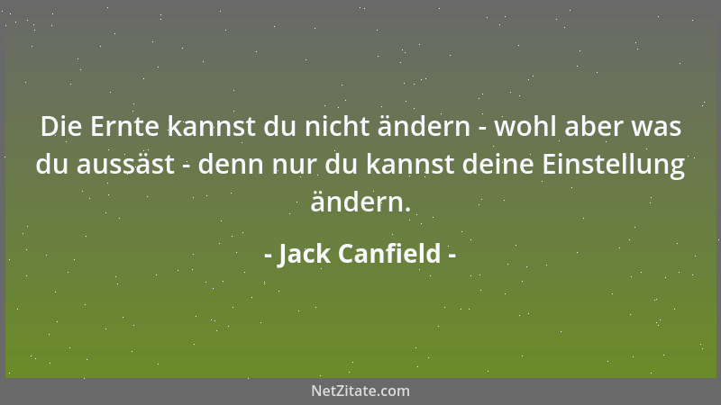 Jack Canfield - Die Ernte kannst du nicht ändern - wohl aber was du aussäst - denn nur du kannst deine Einstellung ändern....