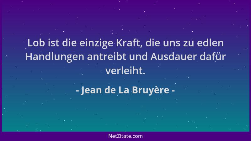 Jean de La Bruyère - Lob ist die einzige Kraft, die uns zu edlen Handlungen antreibt und Ausdauer dafür verleiht....