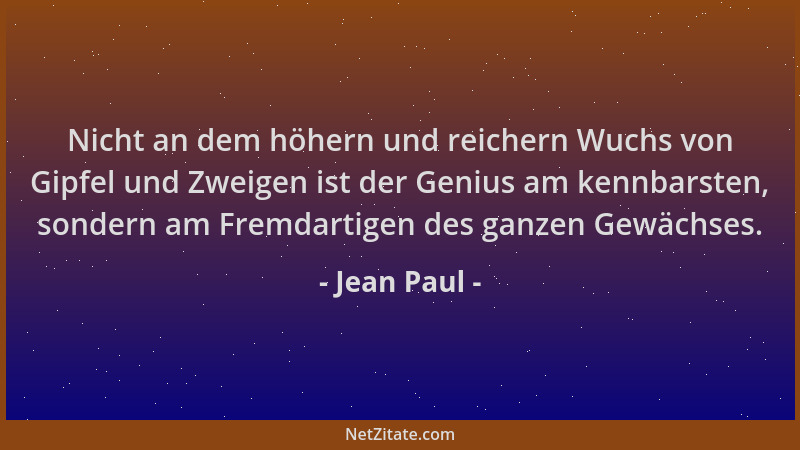 Jean Paul - Nicht an dem höhern und reichern Wuchs von Gipfel und Zweigen ist der Genius am kennbarsten, sondern am Fremdar...