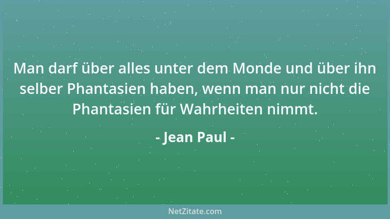 Jean Paul - Man darf über alles unter dem Monde und über ihn selber Phantasien haben, wenn man nur nicht die Phantasien für...