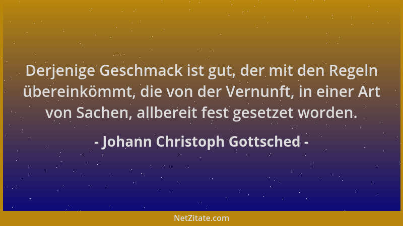 Johann Christoph Gottsched - Derjenige Geschmack ist gut, der mit den Regeln übereinkömmt, die von der Vernunft, in einer A...
