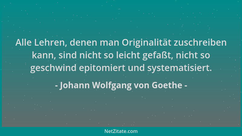 Johann Wolfgang von Goethe - Alle Lehren, denen man Originalität zuschreiben kann, sind nicht so leicht gefaßt, nicht so ge...