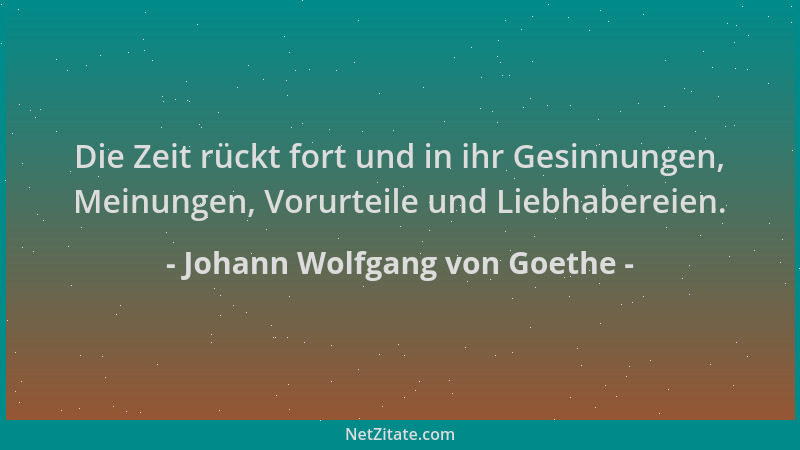 Johann Wolfgang von Goethe - Die Zeit rückt fort und in ihr Gesinnungen, Meinungen, Vorurteile und Liebhabereien....