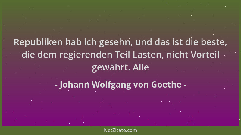 Johann Wolfgang von Goethe - Republiken hab ich gesehn, und das ist die beste, die dem regierenden Teil Lasten, nicht Vorte...