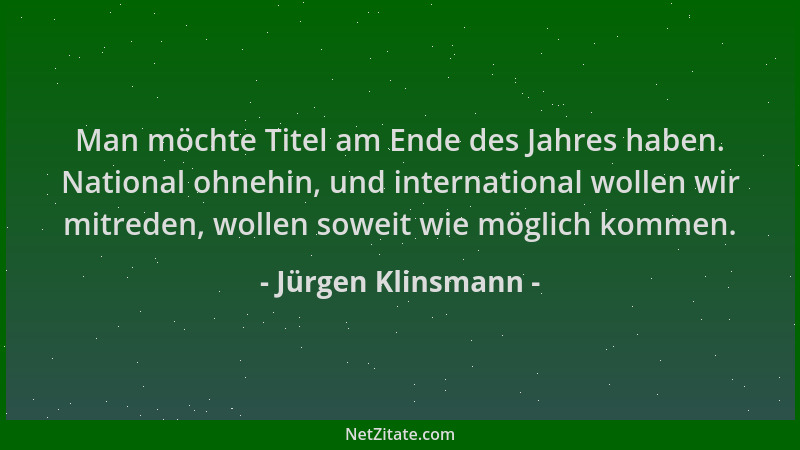 Jürgen Klinsmann - Man möchte Titel am Ende des Jahres haben. National ohnehin, und international wollen wir mitreden, woll...