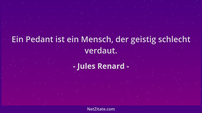Jules Renard - Ein Pedant ist ein Mensch, der geistig schlecht verdaut....