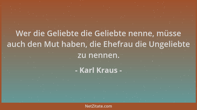 Karl Kraus - Wer die Geliebte die Geliebte nenne, müsse auch den Mut haben, die Ehefrau die Ungeliebte zu nennen....