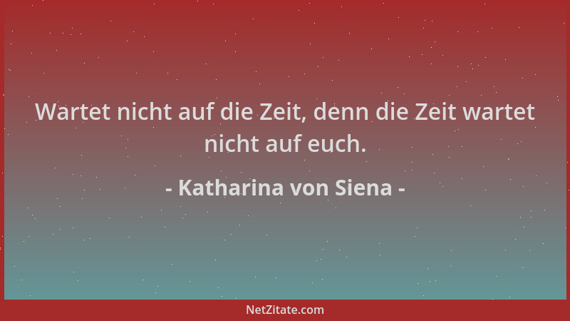 Katharina von Siena - Wartet nicht auf die Zeit, denn die Zeit wartet nicht auf euch....