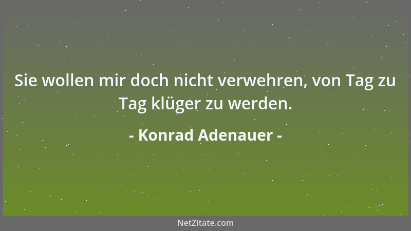 Konrad Adenauer - Sie wollen mir doch nicht verwehren, von Tag zu Tag klüger zu werden....