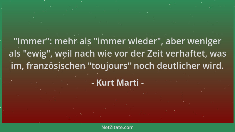 Kurt Marti -  "Immer ": mehr als  "immer wieder ", aber weniger als  "ewig ", weil nach wie vor der Zeit verhaftet, was im, franz...