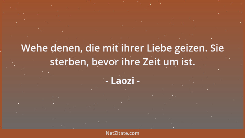 Laozi - Wehe denen, die mit ihrer Liebe geizen. Sie sterben, bevor ihre Zeit um ist....