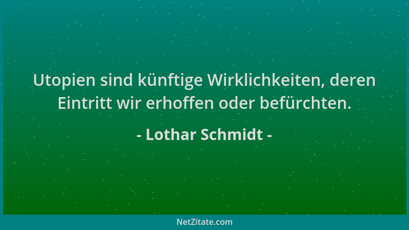 Lothar Schmidt - Utopien sind künftige Wirklichkeiten, deren Eintritt wir erhoffen oder befürchten....