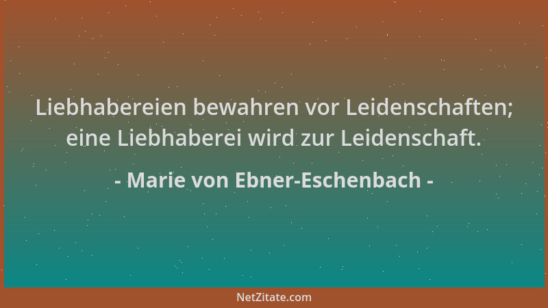 Marie von Ebner-Eschenbach - Liebhabereien bewahren vor Leidenschaften; eine Liebhaberei wird zur Leidenschaft....