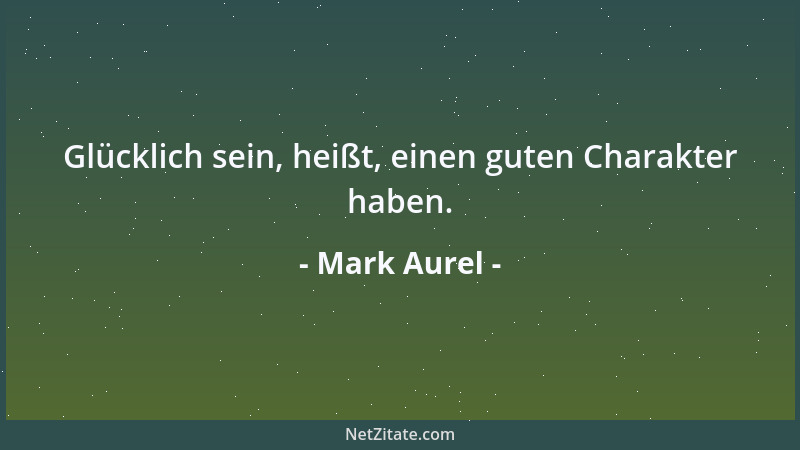Mark Aurel - Glücklich sein, heißt, einen guten Charakter haben....