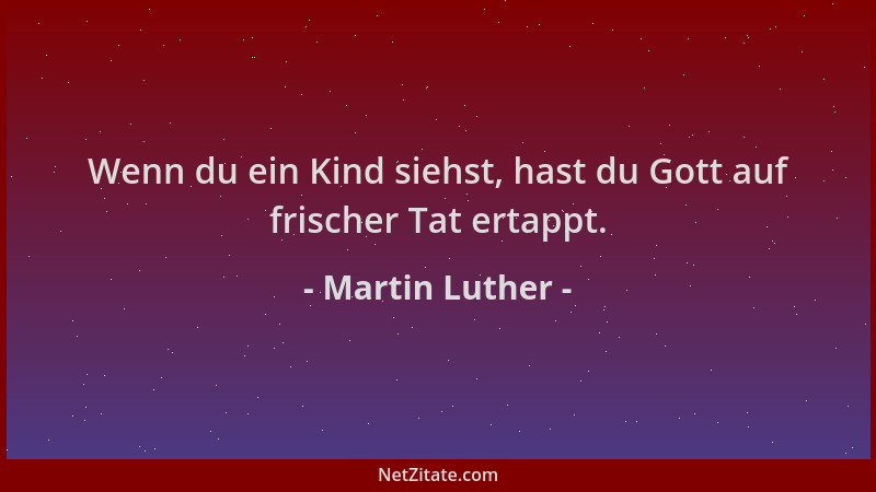 Martin Luther - Wenn du ein Kind siehst, hast du Gott auf frischer Tat ertappt....