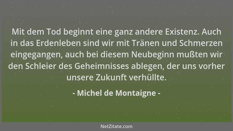 Michel de Montaigne - Mit dem Tod beginnt eine ganz andere Existenz. Auch in das Erdenleben sind wir mit Tränen und Schmerz...
