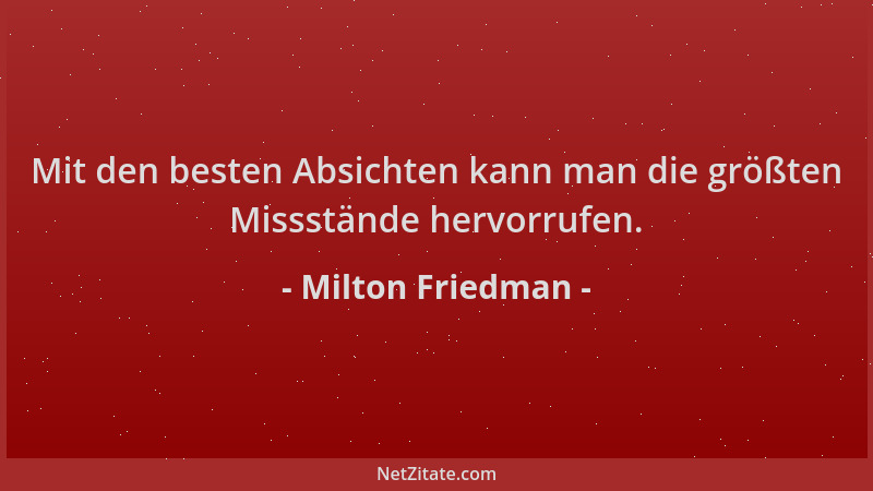 Milton Friedman - Mit den besten Absichten kann man die größten Missstände hervorrufen....