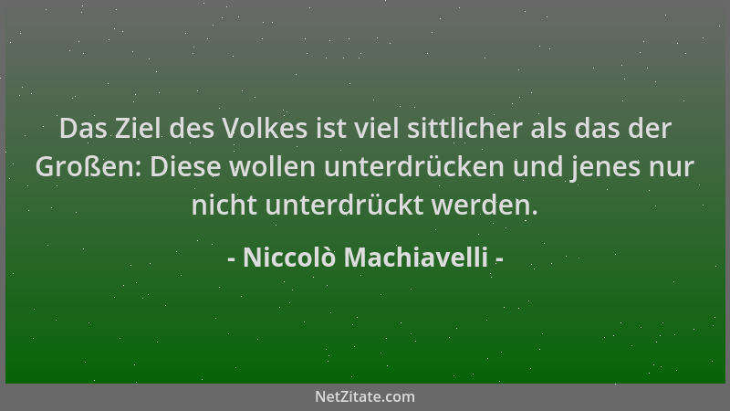 Niccolò Machiavelli - Das Ziel des Volkes ist viel sittlicher als das der Großen: Diese wollen unterdrücken und jenes nur n...